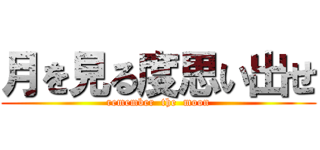 月を見る度思い出せ (remember  the  moon)