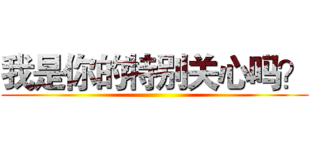 我是你的特别关心吗？ ()