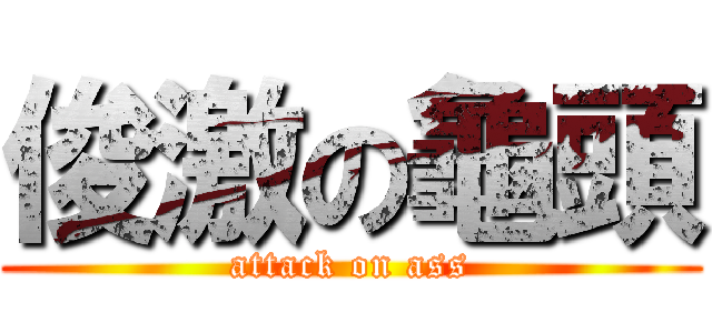 俊激の龜頭 (attack on ass)