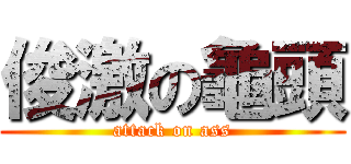 俊激の龜頭 (attack on ass)
