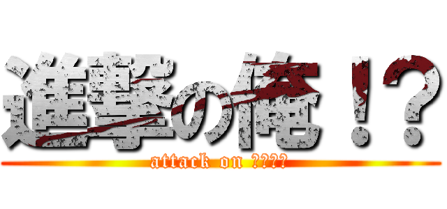 進撃の俺！？ (attack on ｍｙ！？)