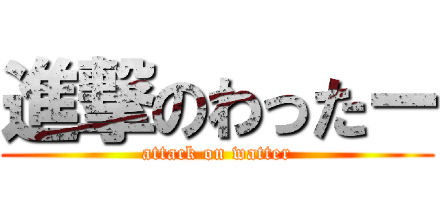 進撃のわったー (attack on watter)