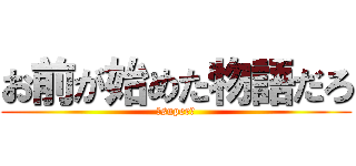 お前が始めた物語だろ (☆super☆)