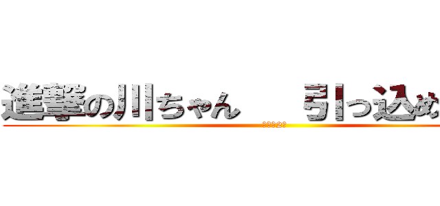 進撃の川ちゃん   引っ込め野村！ (最悪の2人)