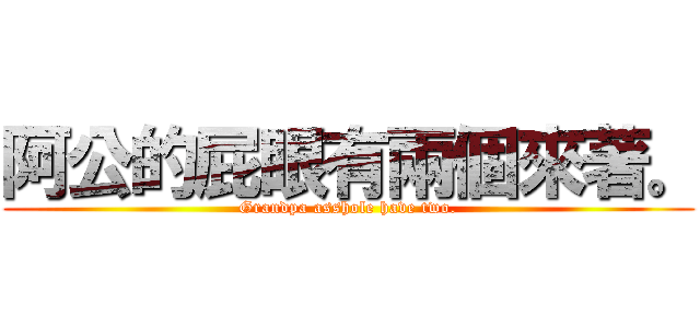 阿公的屁眼有兩個來著。 (Grandpa asshole have two.)