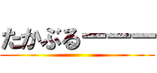 たかぶるーーー ()