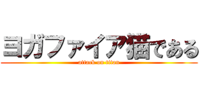 ヨガファイア猫である (attack on titan)