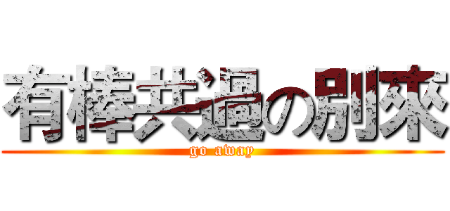 有棒共過の別來 (go away)