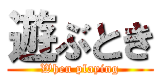 遊ぶとき (When playing)