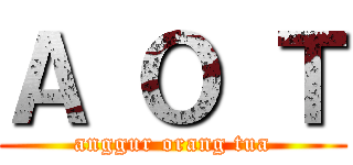 Ａ Ｏ Ｔ (anggur orang tua)