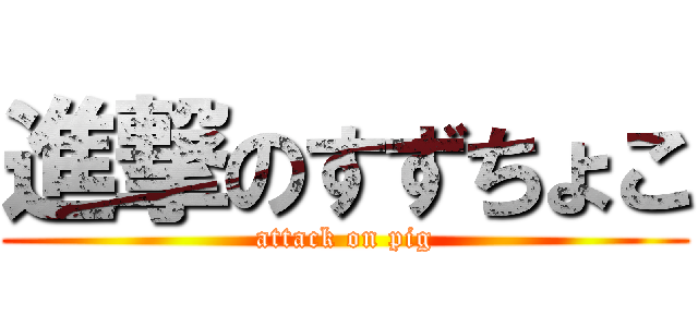 進撃のすずちょこ (attack on pig)