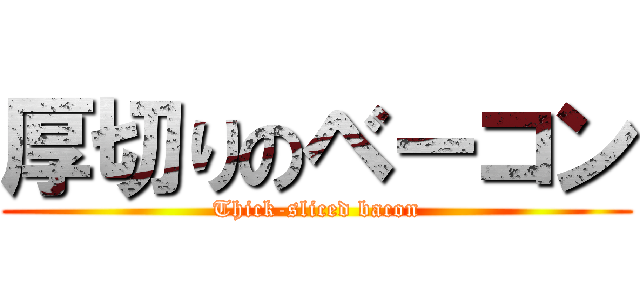 厚切りのベーコン (Thick-sliced bacon)