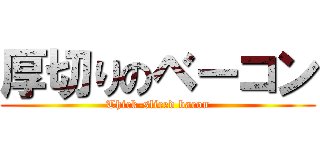 厚切りのベーコン (Thick-sliced bacon)