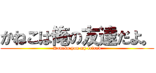 かねこは俺の友達だよ。 (Kaneko.you my friend)