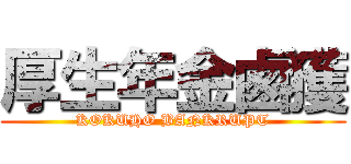 厚生年金鹵獲 (KOKUHO BANKRUPT)