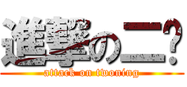進撃の二宁 (attack on twoning)
