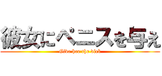 彼女にペニスを与え (Give her the dick)