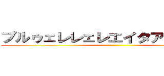 プルゥェレレェレエイタアアァァァァ ()