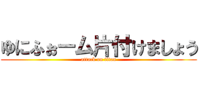 ゆにふぉーム片付けましょう (attack on titan)