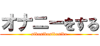 オナニーをする (sikosikosikosiko)