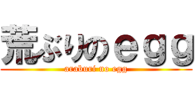 荒ぶりのｅｇｇ (araburi no egg)