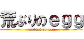 荒ぶりのｅｇｇ (araburi no egg)