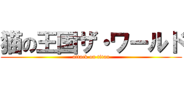 猫の王国ザ・ワールド (attack on titan)