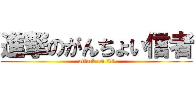 進撃のがんちょい信者 (attack on リア充)