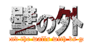 壁の外 (beyond the walls with bs geog)
