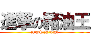 進撃の豬油王 (attack on titan)