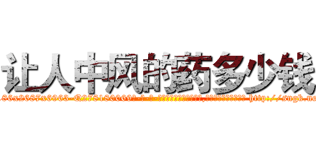 让人中风的药多少钱 (让人中风的药多少钱【电-186x2687x6963-Q278180069元-吉-药-业】我们做的是长期生意,靠的是老客户长期支持 http://sngk.net/k4WsyV
)