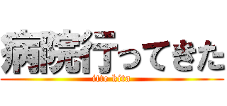 病院行ってきた (itte kita)