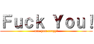 Ｆｕｃｋ Ｙｏｕ！ (are you crazy?)