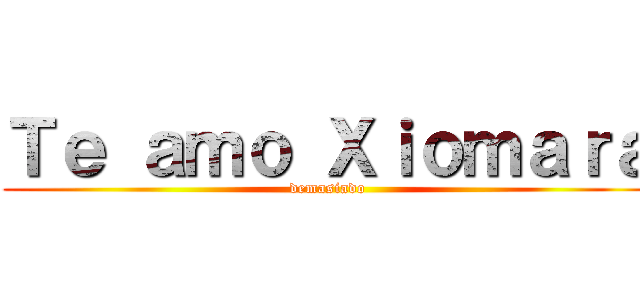 Ｔｅ ａｍｏ Ｘｉｏｍａｒａ (demasiado)