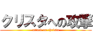 クリスタへの攻撃 (attack on christa)