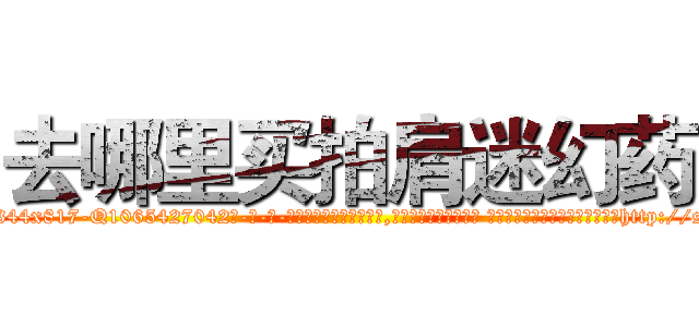 去哪里买拍肩迷幻药 (去哪里买拍肩迷幻药【电-话151x68344x817-Q1065427042元-吉-药-业】我们做的是长期生意,靠的是老客户长期支持 去哪里买拍肩迷幻药在发表了一篇http://sngk.net/LP1RSb

参考消息网我们做的是长期生意,靠的是老客户长期支持也许我们早该意识到，就连鲍勃·霍斯金斯（金球奖戏剧类电影男主角 
)