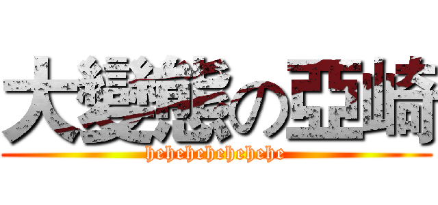 大變態の亞崎 (hehehehehehehe)