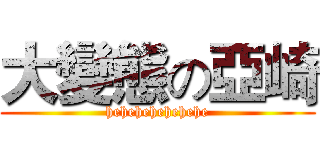 大變態の亞崎 (hehehehehehehe)