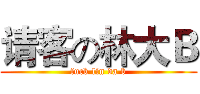 请客の林大Ｂ (fuck lin da b)