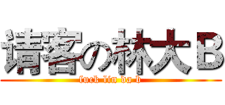请客の林大Ｂ (fuck lin da b)