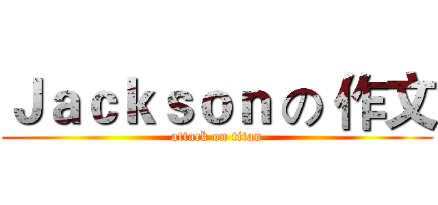 Ｊａｃｋｓｏｎ の 作文 (attack on titan)