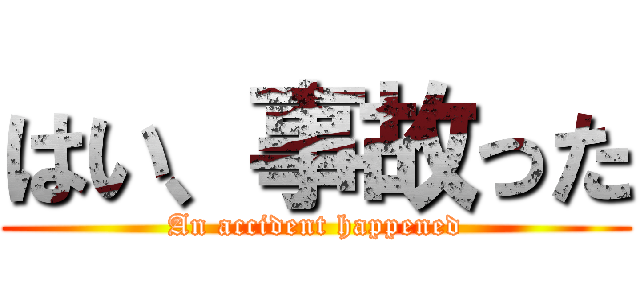 はい、事故った (An accident happened)