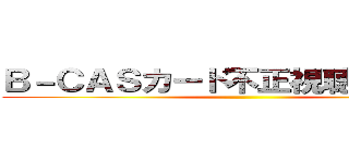 Ｂ－ＣＡＳカード不正視聴一斉検挙 ()