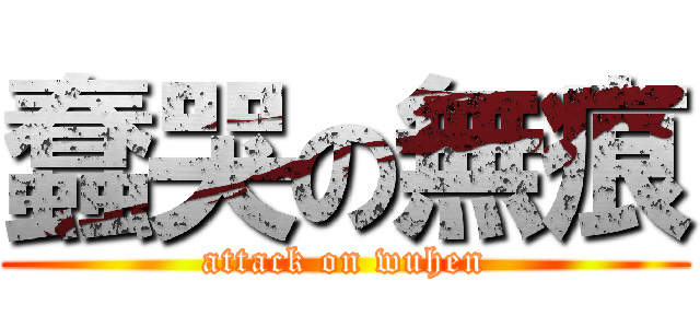 蠢哭の無痕 (attack on wuhen)