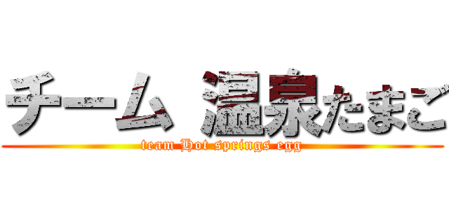 チーム 温泉たまご (team Hot springs egg)