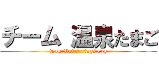 チーム 温泉たまご (team Hot springs egg)