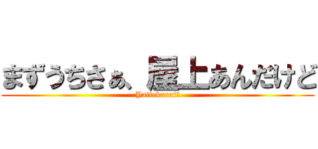 まずうちさぁ、屋上あんだけど (Yaitekanai?)