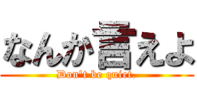 なんか言えよ (Don't be quiet.)