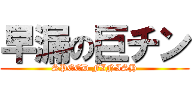 早漏の巨チン (SPEED FINISH)