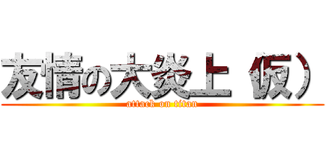 友情の大炎上（仮） (attack on titan)